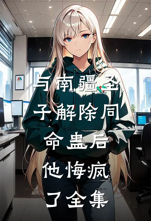 与南疆圣子解除同命蛊后，他悔疯了全集