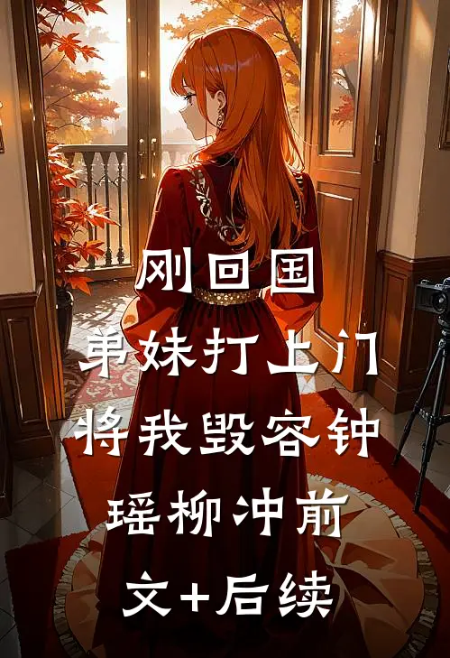 刚回国，弟妹打上门将我毁容钟瑶柳冲前文+后续