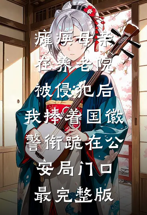 瘫痪母亲在养老院被侵犯后，我捧着国徽警衔跪在公安局门口最完整版
