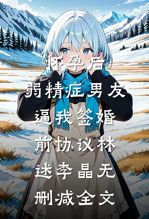 怀孕后，弱精症男友逼我签婚前协议林述李晶无删减全文