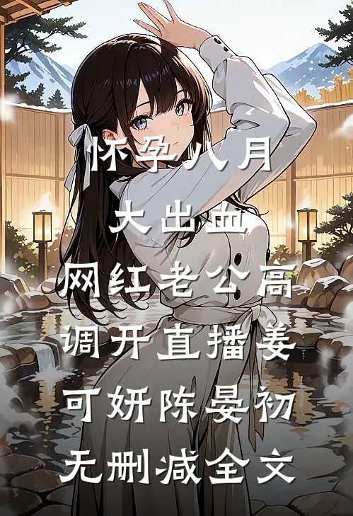 怀孕八月大出血，网红老公高调开直播姜可妍陈晏初无删减全文