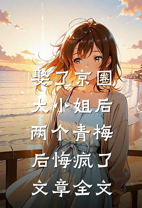 娶了京圈大小姐后，两个青梅后悔疯了文章全文