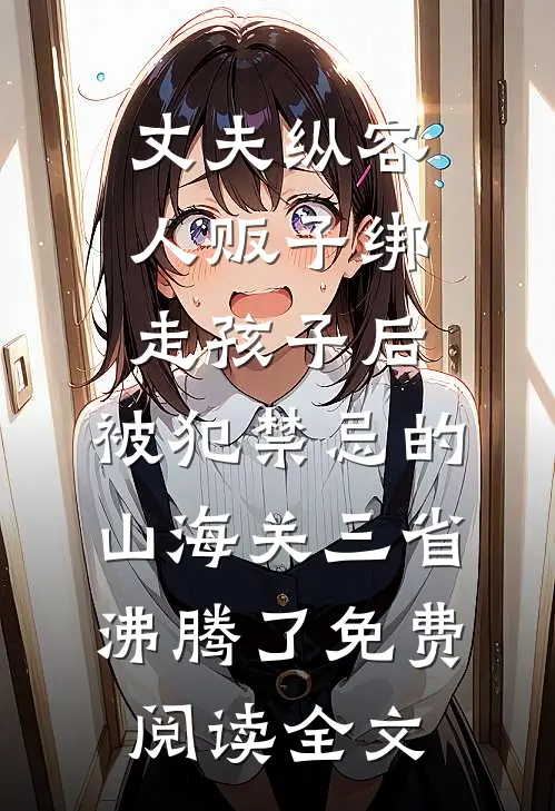 丈夫纵容人贩子绑走孩子后，被犯禁忌的山海关三省沸腾了免费阅读全文