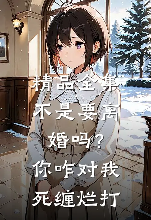 精品全集不是要离婚吗？你咋对我死缠烂打