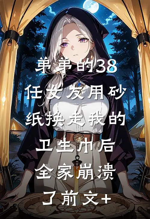 弟弟的38任女友用砂纸换走我的卫生巾后，全家崩溃了前文+