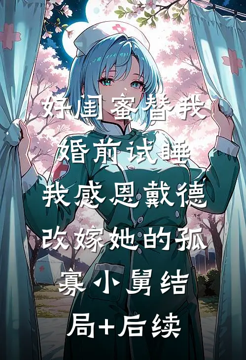 好闺蜜替我婚前试睡，我感恩戴德改嫁她的孤寡小舅结局+后续