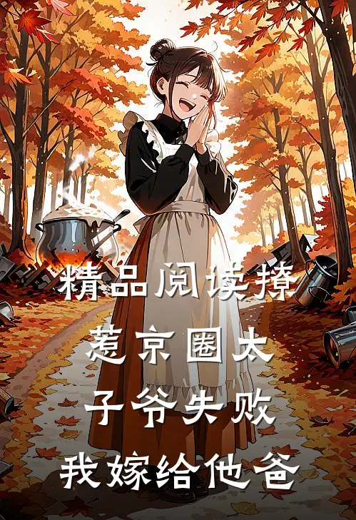 精品阅读撩惹京圈太子爷失败，我嫁给他爸