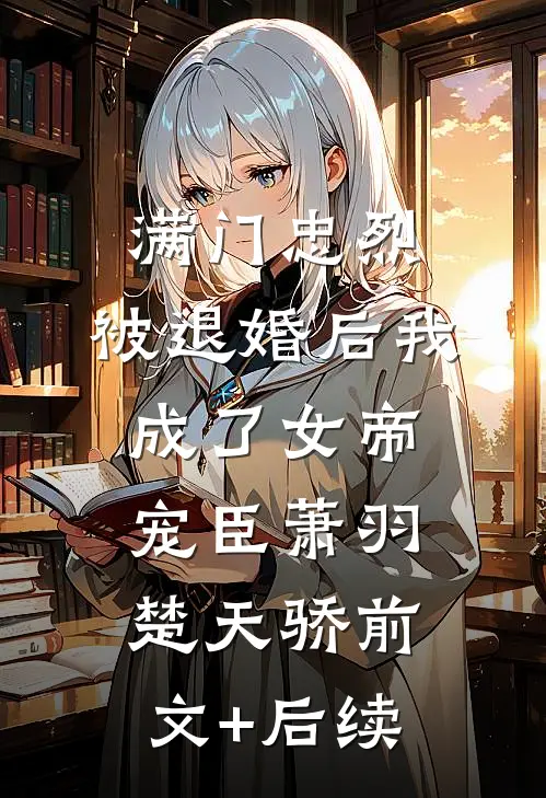 满门忠烈，被退婚后我成了女帝宠臣萧羽楚天骄前文+后续