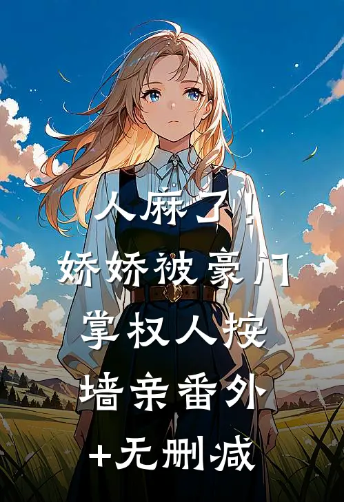 人麻了！娇娇被豪门掌权人按墙亲番外+无删减