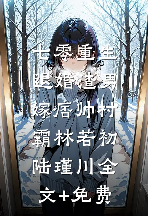 七零重生：退婚渣男，嫁痞帅村霸林若初陆瑾川全文+免费