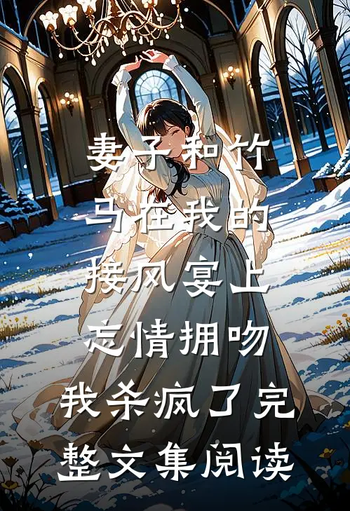 妻子和竹马在我的接风宴上忘情拥吻，我杀疯了完整文集阅读
