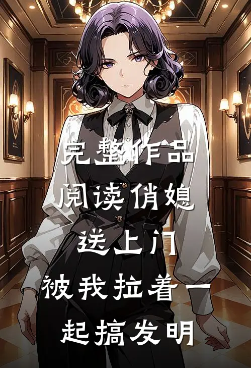 完整作品阅读俏媳送上门，被我拉着一起搞发明