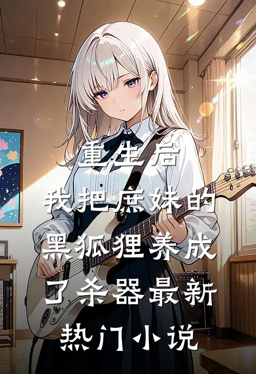 重生后，我把庶妹的黑狐狸养成了杀器最新热门小说