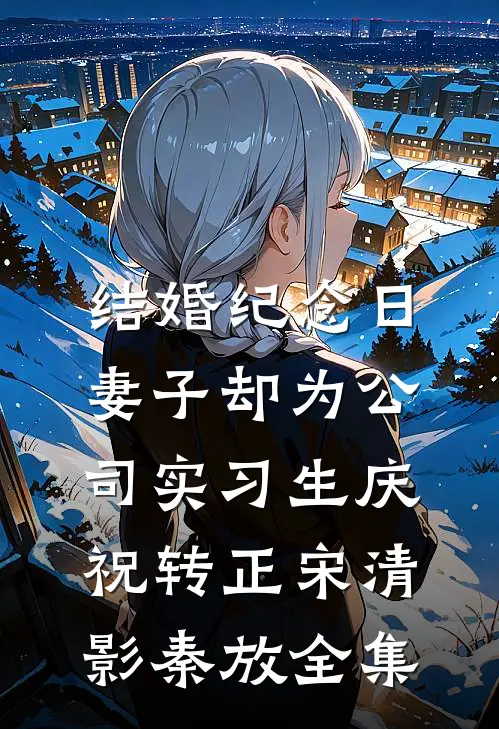 结婚纪念日，妻子却为公司实习生庆祝转正宋清影秦放全集