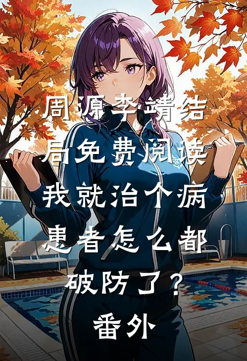 周源李靖结局免费阅读我就治个病，患者怎么都破防了？番外