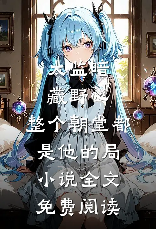 太监暗藏野心，整个朝堂都是他的局小说全文免费阅读