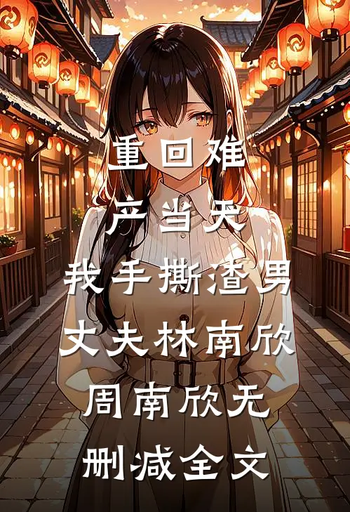 重回难产当天，我手撕渣男丈夫林南欣周南欣无删减全文