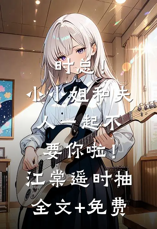 时总！小小姐和夫人一起不要你啦！江棠遥时柚全文+免费