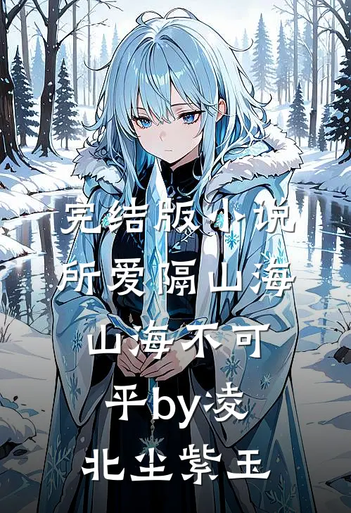 完结版小说所爱隔山海，山海不可平by凌北尘紫玉