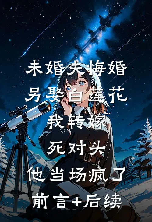 未婚夫悔婚另娶白莲花，我转嫁死对头，他当场疯了前言+后续