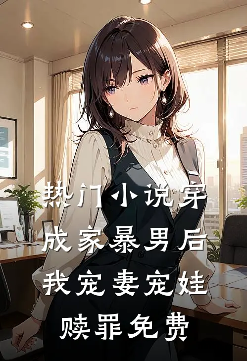 热门小说穿成家暴男后,我宠妻宠娃赎罪免费