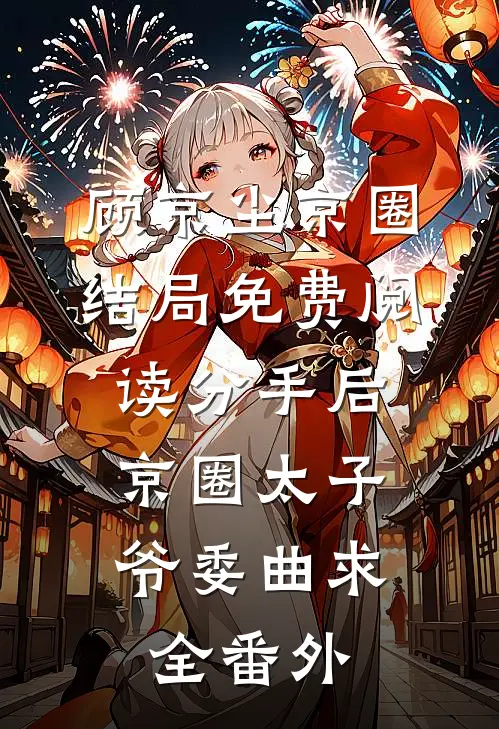 顾京尘京圈结局免费阅读分手后，京圈太子爷委曲求全番外