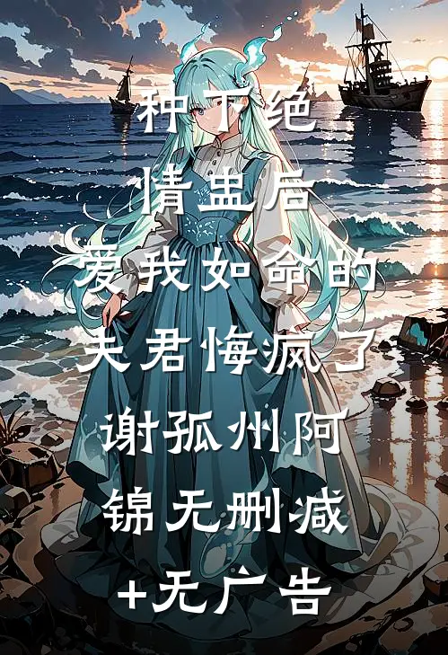 种下绝情盅后，爱我如命的夫君悔疯了谢孤州阿锦无删减+无广告