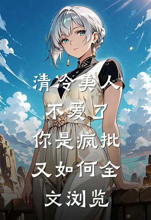 清冷美人不爱了，你是疯批又如何全文浏览