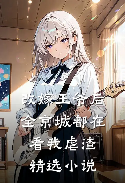 改嫁王爷后，全京城都在看我虐渣精选小说
