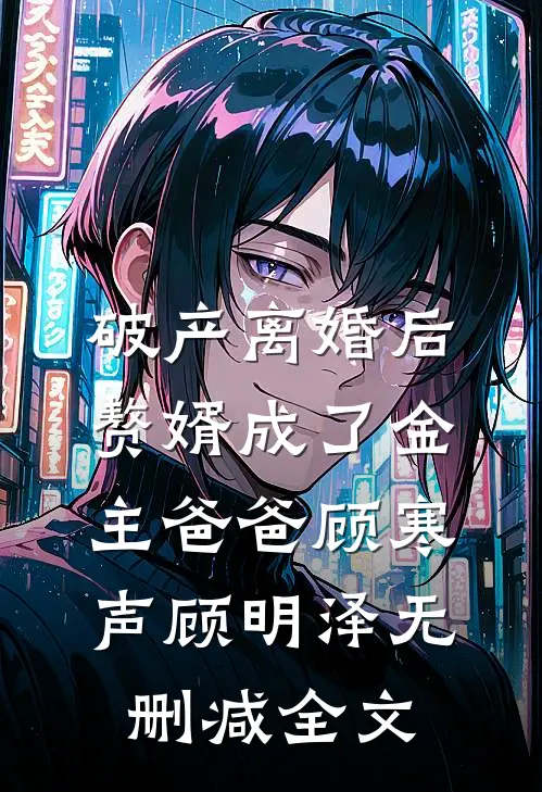 破产离婚后，赘婿成了金主爸爸顾寒声顾明泽无删减全文