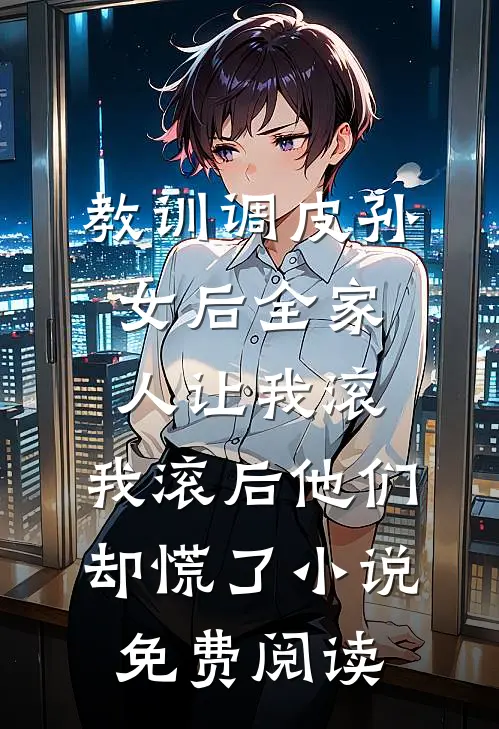 教训调皮孙女后全家人让我滚，我滚后他们却慌了小说免费阅读