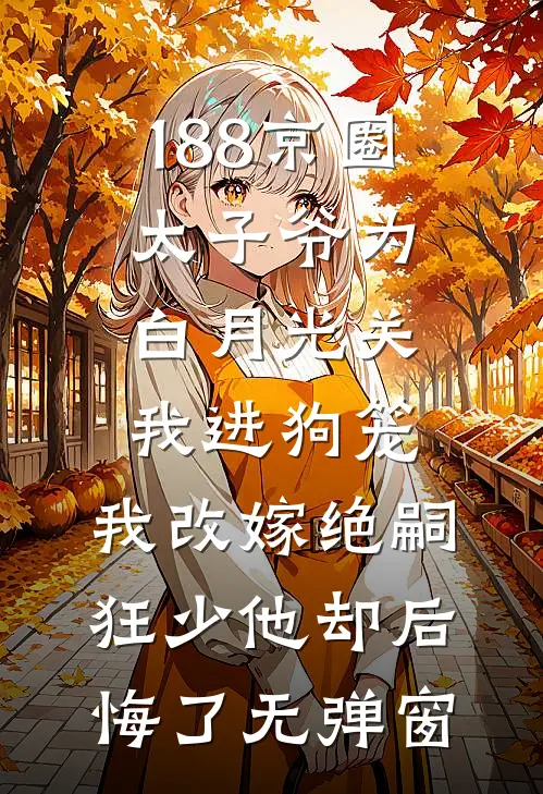 188京圈太子爷为白月光关我进狗笼，我改嫁绝嗣狂少他却后悔了无弹窗