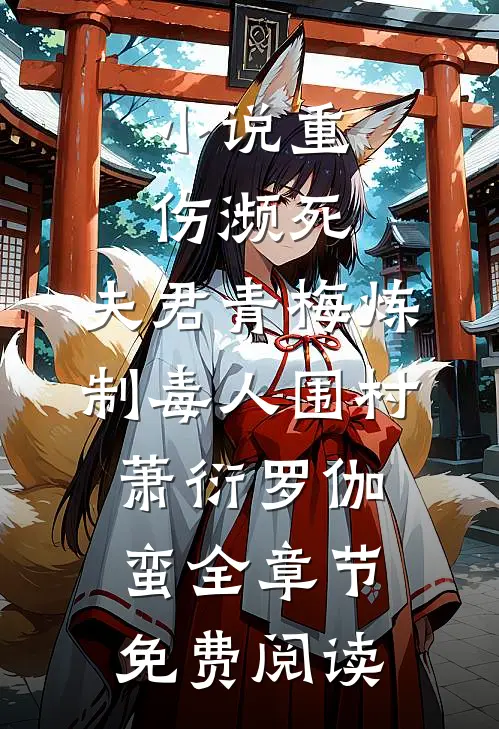 小说重伤濒死，夫君青梅炼制毒人围村萧衍罗伽蛮全章节免费阅读