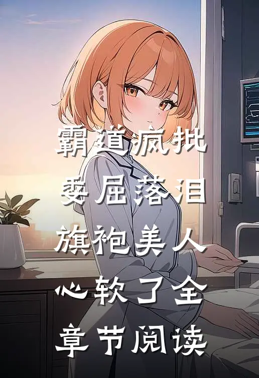 霸道疯批委屈落泪，旗袍美人心软了全章节阅读