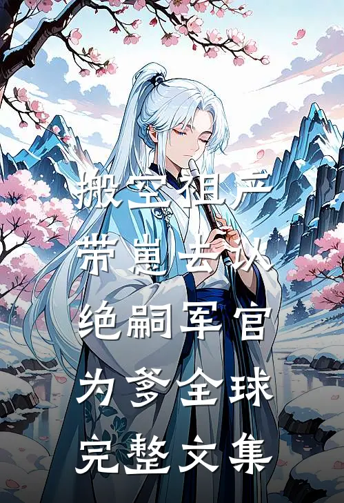 搬空祖产，带崽去认绝嗣军官为爹全球完整文集
