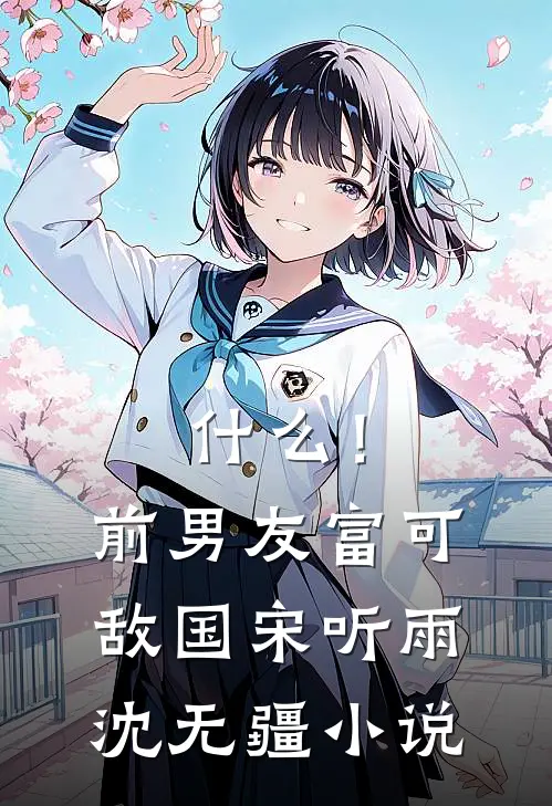 什么！前男友富可敌国宋听雨沈无疆小说