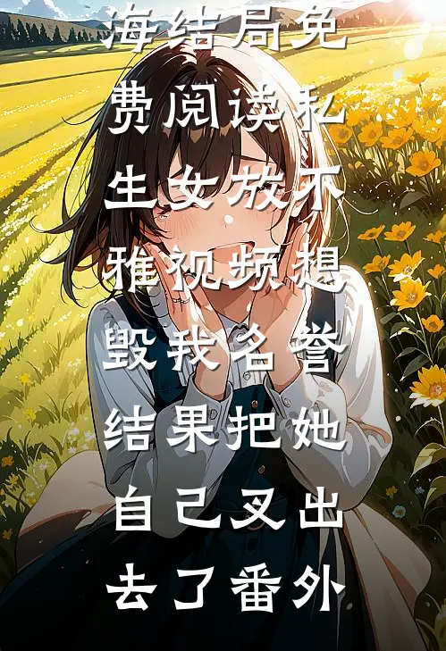 徐思雅徐州海结局免费阅读私生女放不雅视频想毁我名誉，结果把她自己叉出去了番外