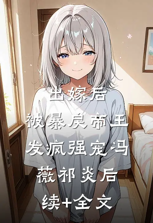 出嫁后，被暴戾帝王发疯强宠冯薇祁炎后续+全文