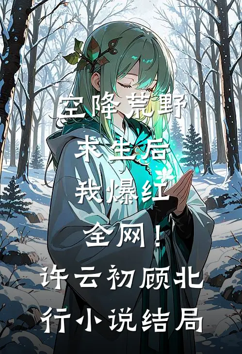 空降荒野求生后，我爆红全网！许云初顾北行小说结局