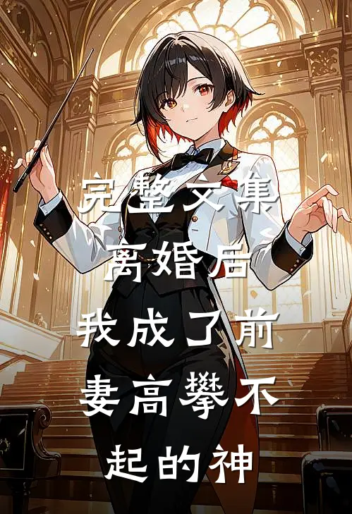 完整文集离婚后，我成了前妻高攀不起的神