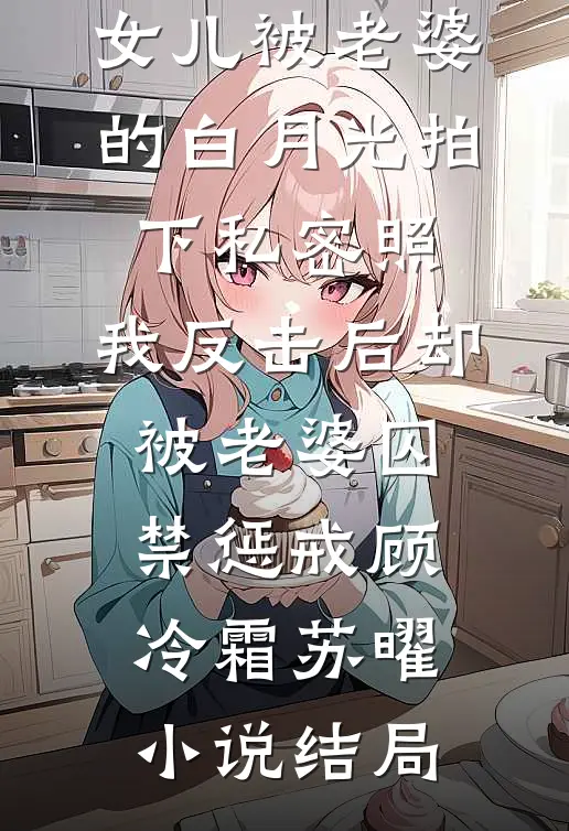 女儿被老婆的白月光拍下私密照，我反击后却被老婆囚禁惩戒顾冷霜苏曜小说结局
