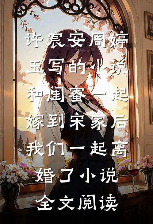 许宸安周婷玉写的小说和闺蜜一起嫁到宋家后，我们一起离婚了小说全文阅读