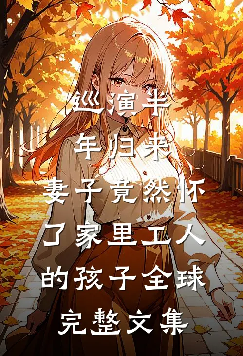 巡演半年归来，妻子竟然怀了家里工人的孩子全球完整文集