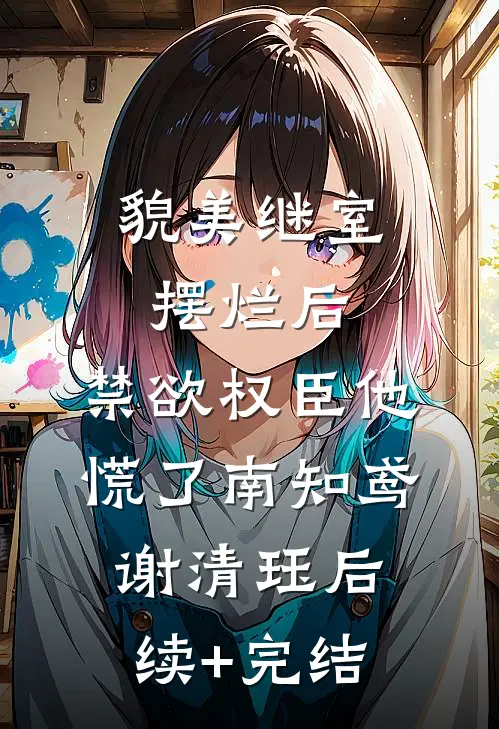 貌美继室摆烂后，禁欲权臣他慌了南知鸢谢清珏后续+完结
