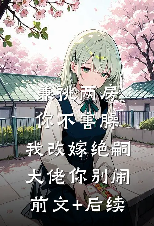 兼祧两房你不害臊，我改嫁绝嗣大佬你别闹前文+后续