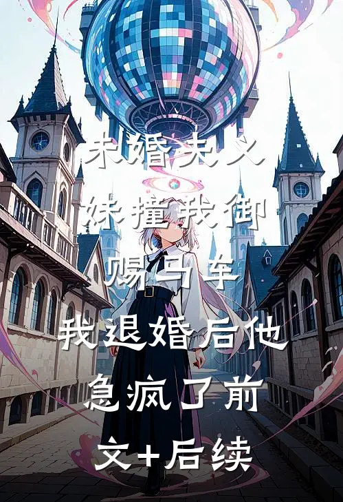未婚夫义妹撞我御赐马车，我退婚后他急疯了前文+后续