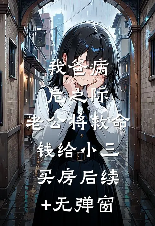 我爸病危之际，老公将救命钱给小三买房后续+无弹窗