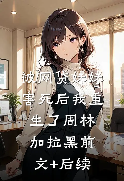 被网贷妹妹害死后我重生了周林加拉黑前文+后续