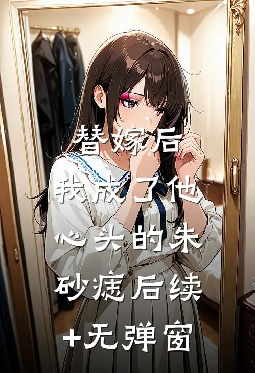 替嫁后，我成了他心头的朱砂痣后续+无弹窗
