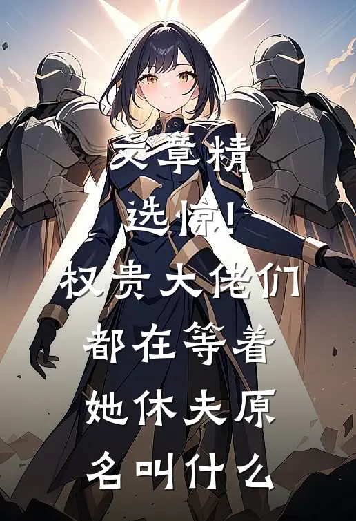 文章精选惊!权贵大佬们都在等着她休夫原名叫什么